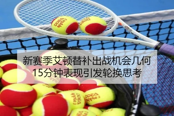 新赛季艾顿替补出战机会几何 15分钟表现引发轮换思考（kaiyun）
